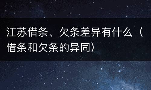 江苏借条、欠条差异有什么（借条和欠条的异同）