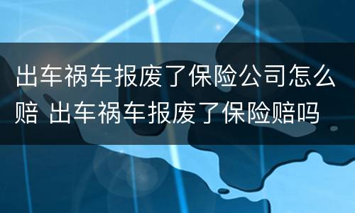 出车祸车报废了保险公司怎么赔 出车祸车报废了保险赔吗