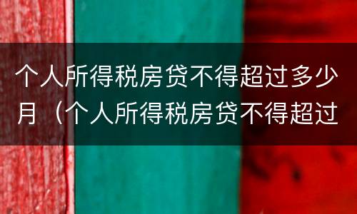 个人所得税房贷不得超过多少月（个人所得税房贷不得超过多少月）