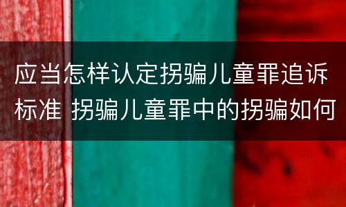 应当怎样认定拐骗儿童罪追诉标准 拐骗儿童罪中的拐骗如何认定