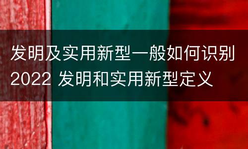 发明及实用新型一般如何识别2022 发明和实用新型定义