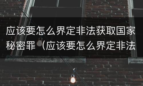 应该要怎么界定非法获取国家秘密罪（应该要怎么界定非法获取国家秘密罪呢）