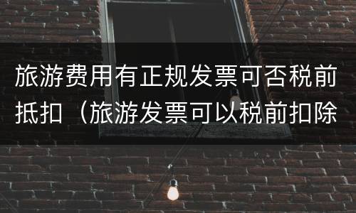 旅游费用有正规发票可否税前抵扣（旅游发票可以税前扣除吗）