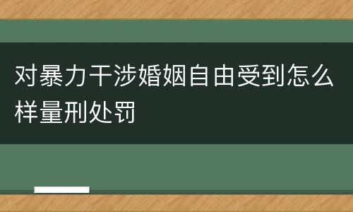 对暴力干涉婚姻自由受到怎么样量刑处罚