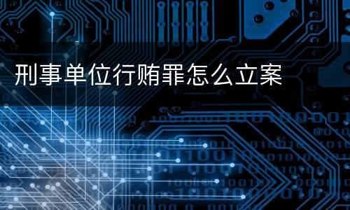 刑事单位行贿罪怎么立案