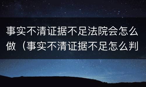 事实不清证据不足法院会怎么做（事实不清证据不足怎么判决）