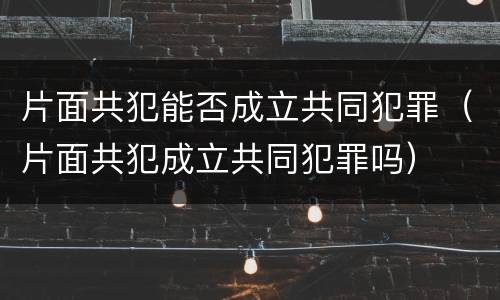 片面共犯能否成立共同犯罪（片面共犯成立共同犯罪吗）