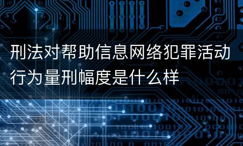 刑法对帮助信息网络犯罪活动行为量刑幅度是什么样