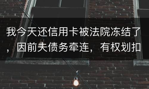 我今天还信用卡被法院冻结了，因前夫债务牵连，有权划扣吗