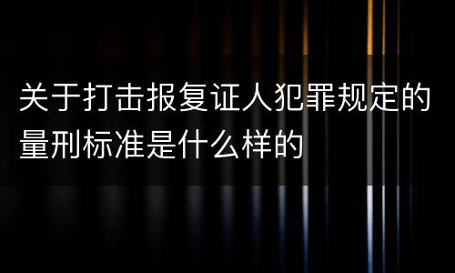 关于打击报复证人犯罪规定的量刑标准是什么样的