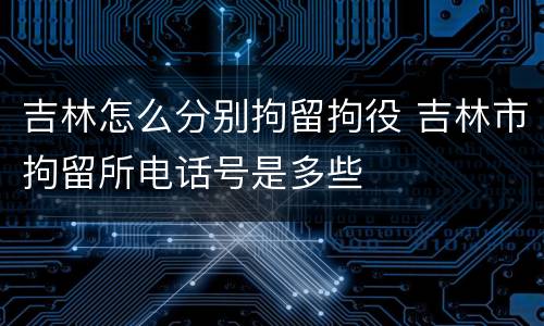 吉林怎么分别拘留拘役 吉林市拘留所电话号是多些