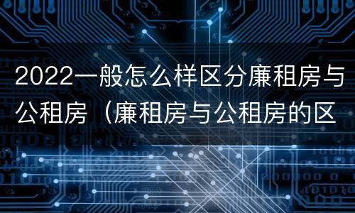 2022一般怎么样区分廉租房与公租房（廉租房与公租房的区别在哪里）