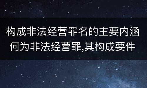 构成非法经营罪名的主要内涵 何为非法经营罪,其构成要件是什么