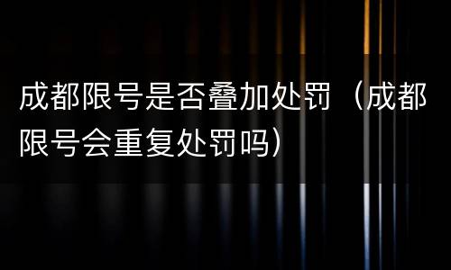 成都限号是否叠加处罚（成都限号会重复处罚吗）