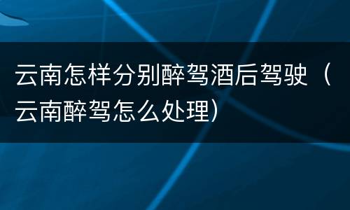 云南怎样分别醉驾酒后驾驶（云南醉驾怎么处理）