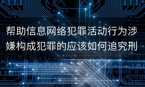 帮助信息网络犯罪活动行为涉嫌构成犯罪的应该如何追究刑事责任