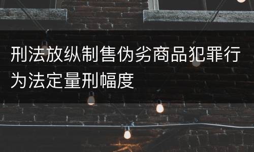 刑法放纵制售伪劣商品犯罪行为法定量刑幅度