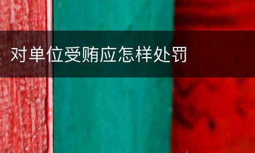 对单位受贿应怎样处罚