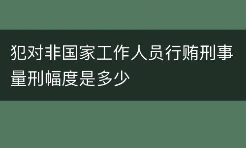 犯对非国家工作人员行贿刑事量刑幅度是多少