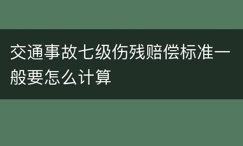 交通事故七级伤残赔偿标准一般要怎么计算