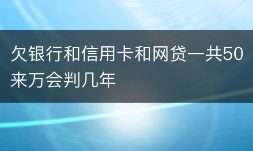 欠银行和信用卡和网贷一共50来万会判几年