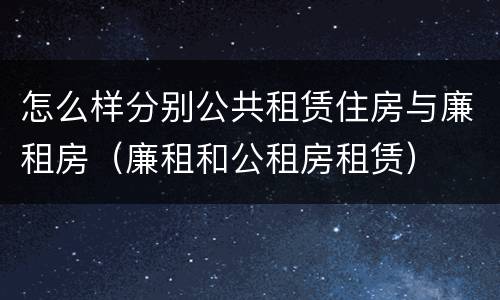 怎么样分别公共租赁住房与廉租房（廉租和公租房租赁）