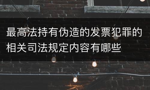 最高法持有伪造的发票犯罪的相关司法规定内容有哪些