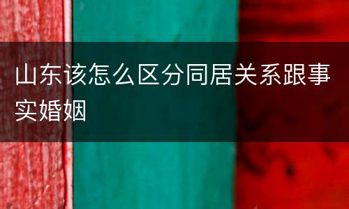 山东该怎么区分同居关系跟事实婚姻
