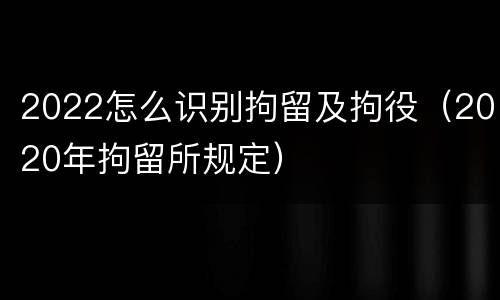 2022怎么识别拘留及拘役（2020年拘留所规定）