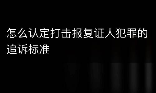 怎么认定打击报复证人犯罪的追诉标准