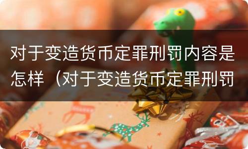 对于变造货币定罪刑罚内容是怎样（对于变造货币定罪刑罚内容是怎样体现的）
