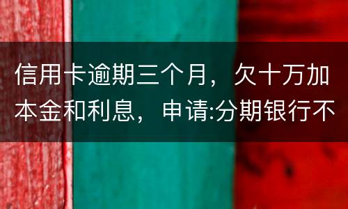 信用卡逾期三个月，欠十万加本金和利息，申请:分期银行不协商
