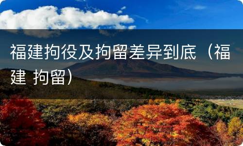 福建拘役及拘留差异到底（福建 拘留）