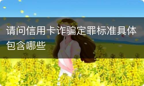 请问信用卡诈骗定罪标准具体包含哪些