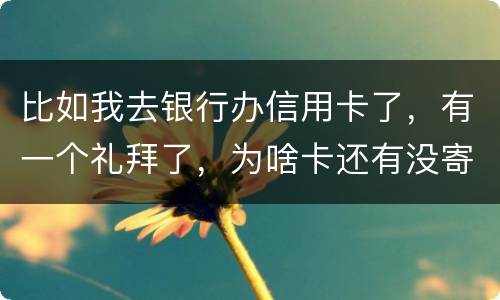 比如我去银行办信用卡了，有一个礼拜了，为啥卡还有没寄到呢？是什么原因