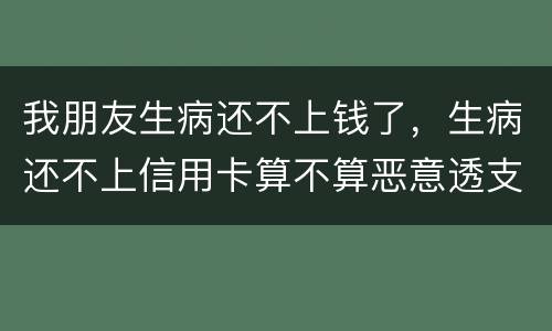 我朋友生病还不上钱了，生病还不上信用卡算不算恶意透支的啊