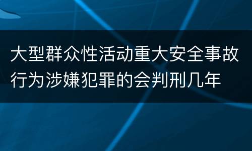 大型群众性活动重大安全事故行为涉嫌犯罪的会判刑几年
