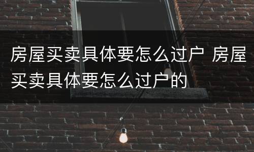 房屋买卖具体要怎么过户 房屋买卖具体要怎么过户的