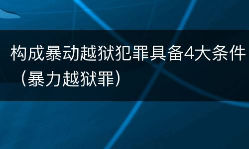 构成暴动越狱犯罪具备4大条件（暴力越狱罪）