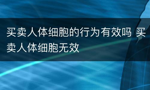 买卖人体细胞的行为有效吗 买卖人体细胞无效