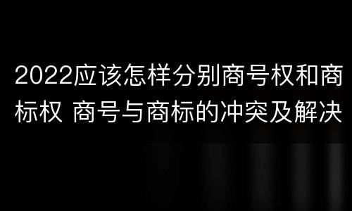 2022应该怎样分别商号权和商标权 商号与商标的冲突及解决措施