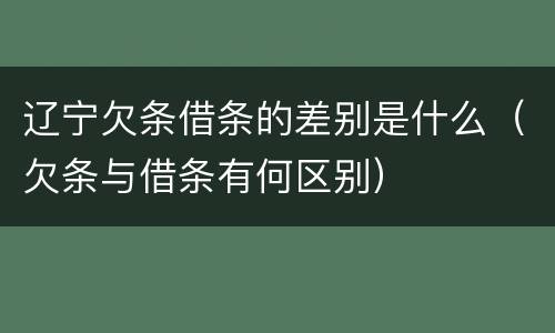辽宁欠条借条的差别是什么（欠条与借条有何区别）