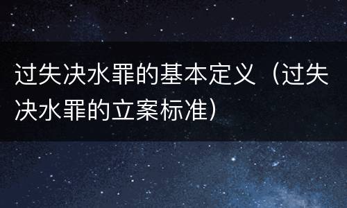 过失决水罪的基本定义（过失决水罪的立案标准）