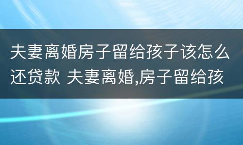夫妻离婚房子留给孩子该怎么还贷款 夫妻离婚,房子留给孩子