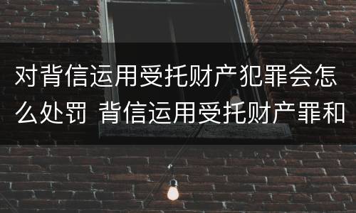对背信运用受托财产犯罪会怎么处罚 背信运用受托财产罪和违法运用资金罪