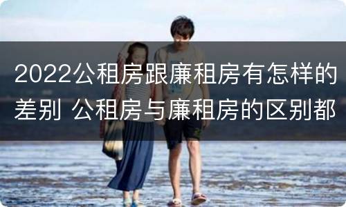 2022公租房跟廉租房有怎样的差别 公租房与廉租房的区别都在此,别再搞错了!