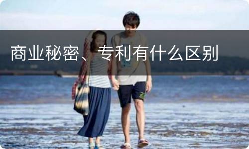 商业秘密、专利有什么区别