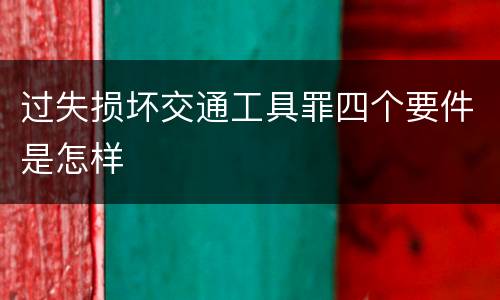 过失损坏交通工具罪四个要件是怎样