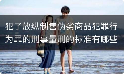 犯了放纵制售伪劣商品犯罪行为罪的刑事量刑的标准有哪些