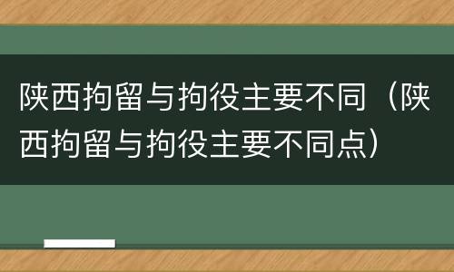 陕西拘留与拘役主要不同（陕西拘留与拘役主要不同点）
